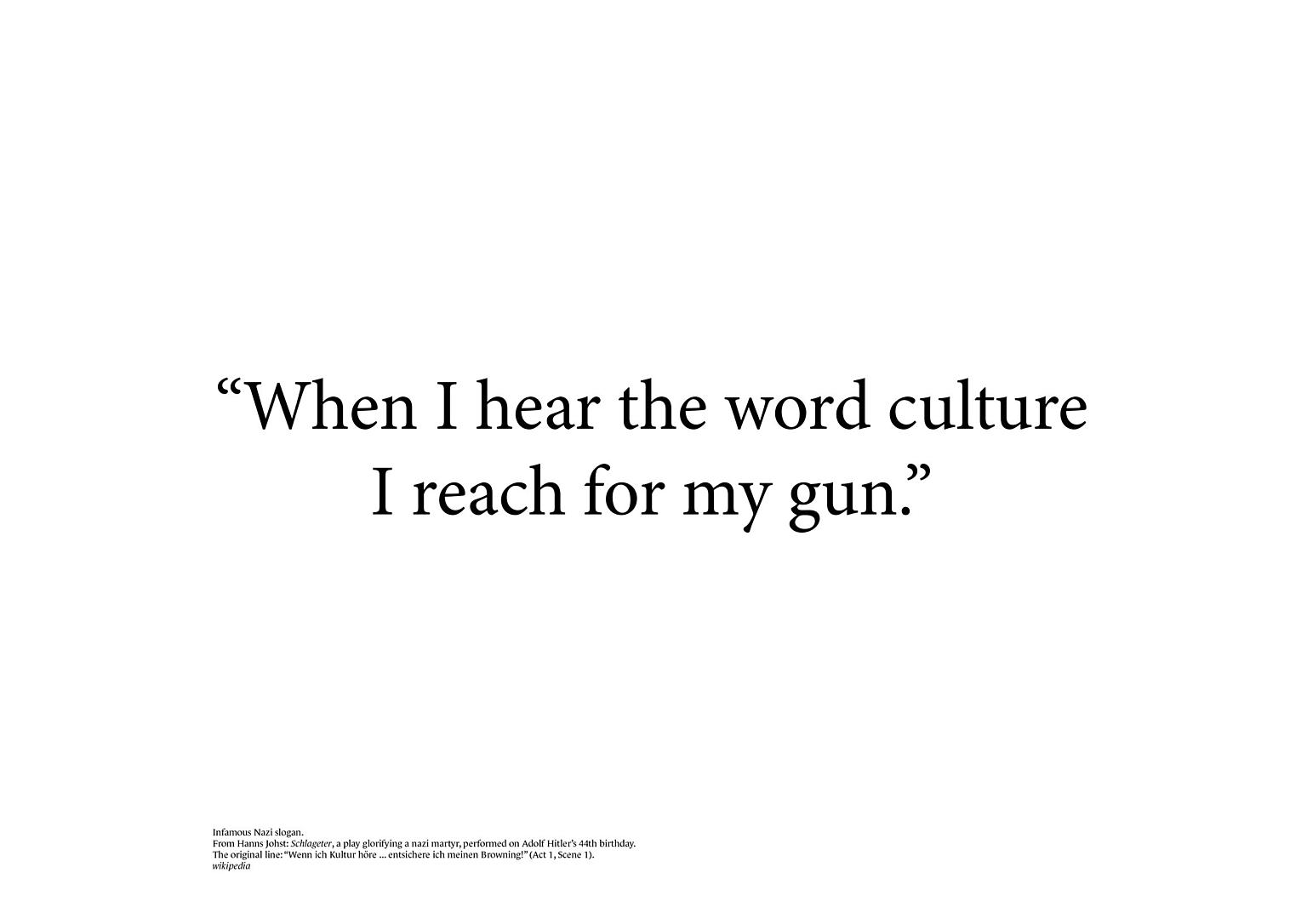 Redaktørens bidrag til "Høyblokka Revisited".Et berømt nazisitat som ofte tillegges Goebbels, men som faktisk kommer fra Hanns Johsts skuespill Schlageter, der originalen lyder: “Wenn ich Kultur höre ... entsichere ich meinen Browning!” (Akt 1, Scene 1).